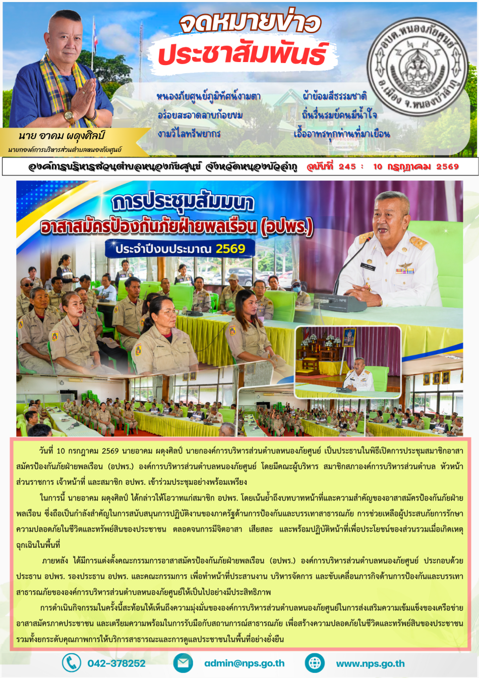 วันที่ 10 กรกฎาคม 2569 นายอาคม ผดุงศิลป์ นายกองค์การบริหารส่วนตำบลหนองภัยศูนย์ เป็นประธานในพิธีเปิดการประชุมสมาชิกอาสาสมัครป้องกันภัยฝ่ายพลเรือน (อปพร.) องค์การบริหารส่วนตำบลหนองภัยศูนย์ โดยมีคณะผู้บริหาร สมาชิกสภาองค์การบริหารส่วนตำบล หัวหน้าส่วนราชการ เจ้าหน้าที่ และสมาชิก อปพร. เข้าร่วมประชุมอย่างพร้อมเพรียง ในการนี้ นายอาคม ผดุงศิลป์ ได้กล่าวให้โอวาทแก่สมาชิก อปพร. โดยเน้นย้ำถึงบทบาทหน้าที่และความสำคัญของอาสาสมัครป้องกันภัยฝ่ายพลเรือน ซึ่งถือเป็นกำลังสำคัญในการสนับสนุนการปฏิบัติงานของภาครัฐด้านการป้องกันและบรรเทาสาธารณภัย การช่วยเหลือผู้ประสบภัย การรักษาความปลอดภัยในชีวิตและทรัพย์สินของประชาชน ตลอดจนการมีจิตอาสา เสียสละ และพร้อมปฏิบัติหน้าที่เพื่อประโยชน์ของส่วนรวมเมื่อเกิดเหตุฉุกเฉินในพื้นที่ นายกองค์การบริหารส่วนตำบลหนองภัยศูนย์ ได้กล่าวขอบคุณสมาชิก อปพร. ทุกคนที่ได้อุทิศเวลาและกำลังกายในการปฏิบัติหน้าที่เพื่อสังคม พร้อมทั้งขอให้ทุกคนยึดมั่นในระเบียบวินัย มีความสามัคคี พัฒนาความรู้และทักษะในการปฏิบัติงานอย่างต่อเนื่อง เพื่อเพิ่มประสิทธิภาพในการช่วยเหลือประชาชนและรองรับสถานการณ์สา