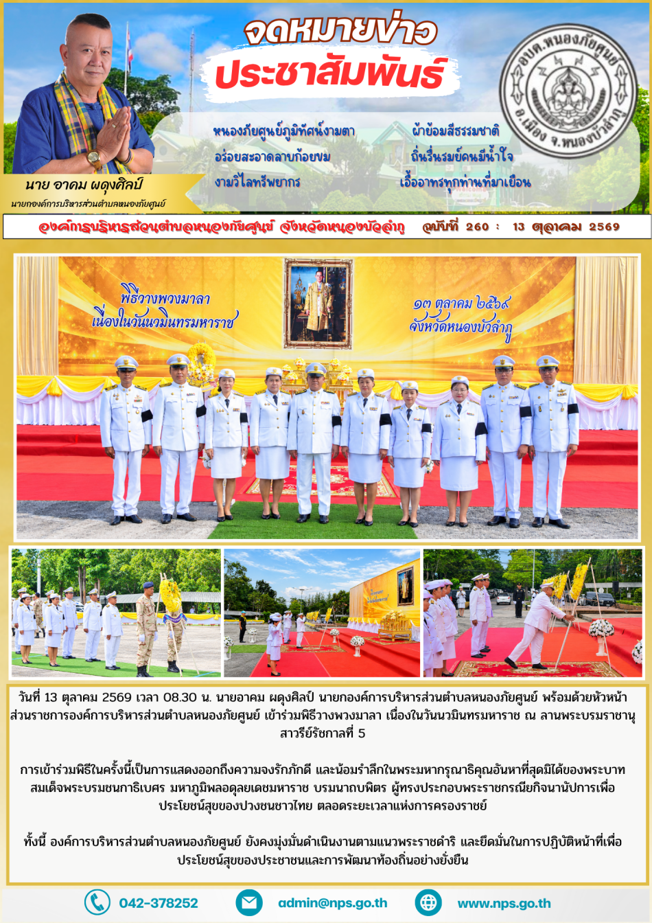 วันที่ 13 ตุลาคม 2569 เวลา 08.30 น. นายอาคม ผดุงศิลป์ นายกองค์การบริหารส่วนตำบลหนองภัยศูนย์ พร้อมด้วยหัวหน้าส่วนราชการองค์การบริหารส่วนตำบลหนองภัยศูนย์ เข้าร่วมพิธีวางพวงมาลา เนื่องในวันนวมินทรมหาราช ณ ลานพระบรมราชานุสาวรีย์รัชกาลที่ 5  การเข้าร่วมพิธีในครั้งนี้เป็นการแสดงออกถึงความจงรักภักดี และน้อมรำลึกในพระมหากรุณาธิคุณอันหาที่สุดมิได้ของพระบาทสมเด็จพระบรมชนกาธิเบศร มหาภูมิพลอดุลยเดชมหาราช บรมนาถบพิตร ผู้ทรงประกอบพระราชกรณียกิจนานัปการเพื่อประโยชน์สุขของปวงชนชาวไทย ตลอดระยะเวลาแห่งการครองราชย์  ทั้งนี้ องค์การบริหารส่วนตำบลหนองภัยศูนย์ ยังคงมุ่งมั่นดำเนินงานตามแนวพระราชดำริ และยึดมั่นในการปฏิบัติหน้าที่เพื่อประโยชน์สุขของประชาชนและการพัฒนาท้องถิ่นอย่างยั่งยืน