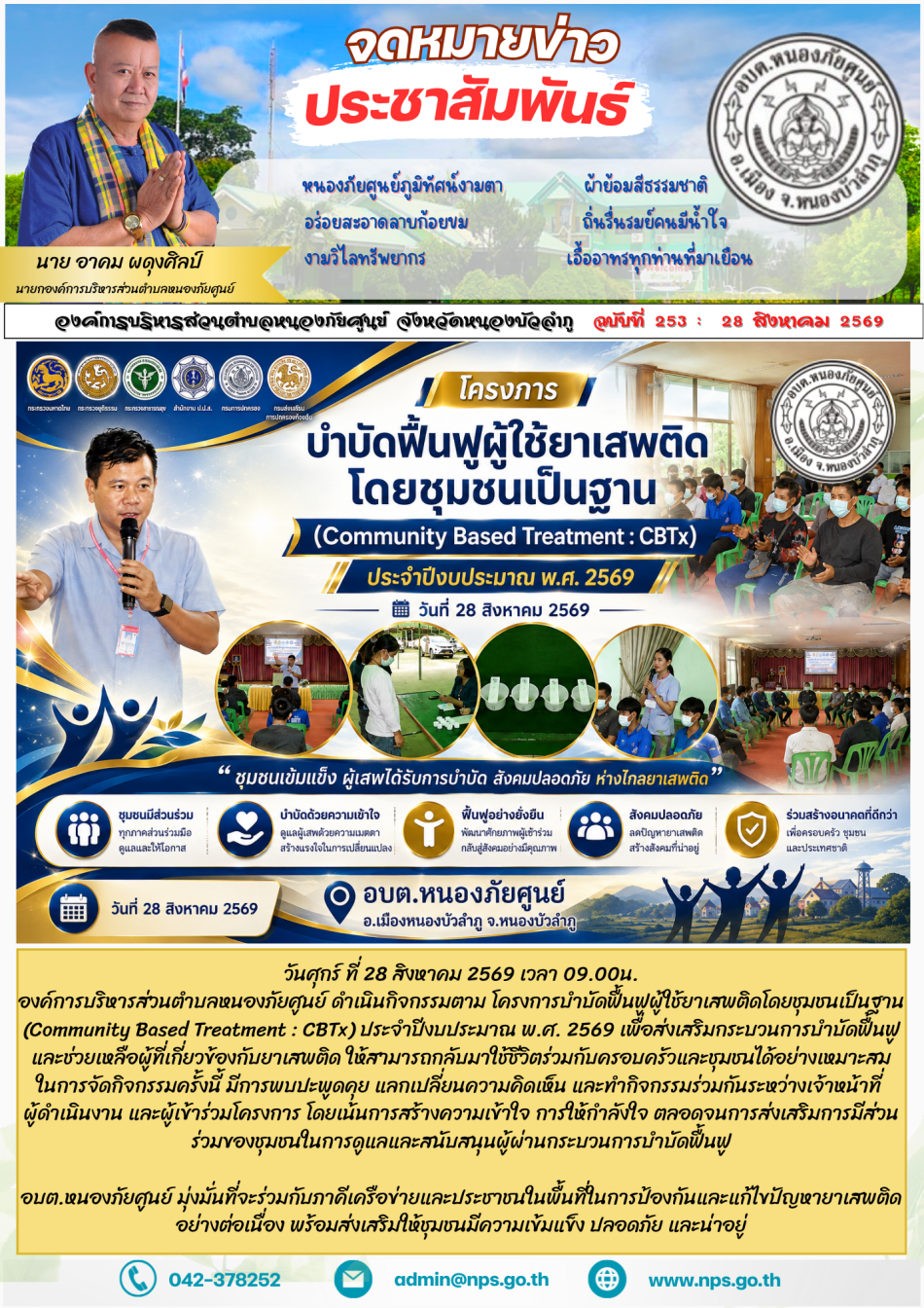 วันศุกร์ ที่ 28 สิงหาคม 2569 เวลา 09.00น.  องค์การบริหารส่วนตำบลหนองภัยศูนย์ ดำเนินกิจกรรมตาม โครงการบำบัดฟื้นฟูผู้ใช้ยาเสพติดโดยชุมชนเป็นฐาน (Community Based Treatment : CBTx) ประจำปีงบประมาณ พ.ศ. 2569 เพื่อส่งเสริมกระบวนการบำบัดฟื้นฟูและช่วยเหลือผู้ที่เกี่ยวข้องกับยาเสพติด ให้สามารถกลับมาใช้ชีวิตร่วมกับครอบครัวและชุมชนได้อย่างเหมาะสม ในการจัดกิจกรรมครั้งนี้ มีการพบปะพูดคุย แลกเปลี่ยนความคิดเห็น และทำกิจกรรมร่วมกันระหว่างเจ้าหน้าที่ ผู้ดำเนินงาน และผู้เข้าร่วมโครงการ โดยเน้นการสร้างความเข้าใจ การให้กำลังใจ ตลอดจนการส่งเสริมการมีส่วนร่วมของชุมชนในการดูแลและสนับสนุนผู้ผ่านกระบวนการบำบัดฟื้นฟู กิจกรรมดังกล่าวเป็นส่วนหนึ่งของการขับเคลื่อนแนวทาง “ชุมชนเป็นฐาน” ซึ่งมุ่งเน้นให้ครอบครัว ชุมชน และหน่วยงานที่เกี่ยวข้องร่วมกันดูแล ช่วยเหลือ และติดตามผู้เข้าร่วมโครงการอย่างต่อเนื่อง เพื่อป้องกันการกลับไปเกี่ยวข้องกับยาเสพติด และสร้างโอกาสในการเริ่มต้นชีวิตใหม่อย่างมีคุณภาพ อบต.หนองภัยศูนย์ มุ่งมั่นที่จะร่วมกับภาคีเครือข่ายและประชาชนในพื้นที่ในการป้องกันและแก้ไขปัญหายาเสพติดอย่างต่อเนื่อง พร้อมส่ง