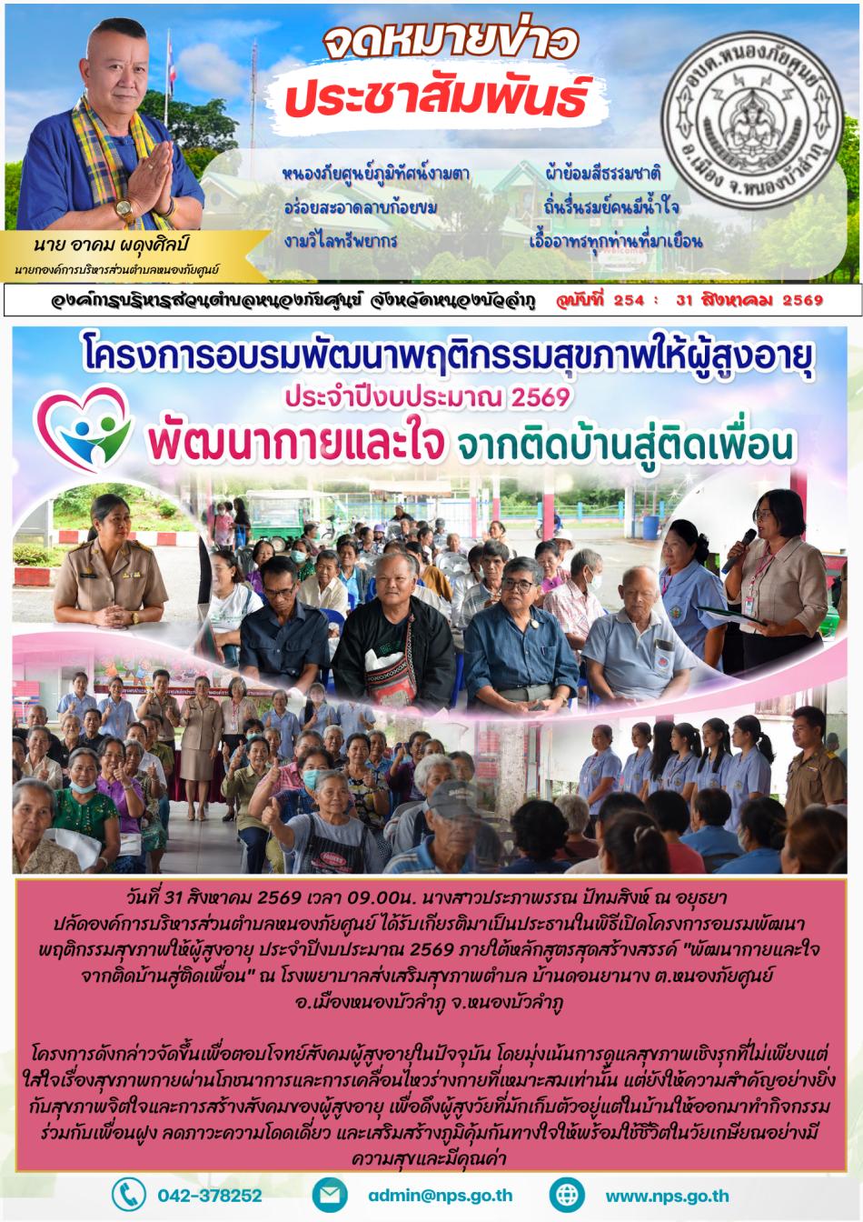 วันที่ 31 สิงหาคม 2569 เวลา 09.00น.  นางสาวประภาพรรณ ปัทมสิงห์ ณ อยุธยา ปลัดองค์การบริหารส่วนตำบลหนองภัยศูนย์ ได้รับเกียรติมาเป็นประธานในพิธีเปิดโครงการอบรมพัฒนาพฤติกรรมสุขภาพให้ผู้สูงอายุ ประจำปีงบประมาณ 2569 ภายใต้หลักสูตรสุดสร้างสรรค์ "พัฒนากายและใจ จากติดบ้านสู่ติดเพื่อน"บรรยากาศที่โรงพยาบาลส่งเสริมสุขภาพตำบลบ้านดอนยานาง ตำบลหนองภัยศูนย์ เต็มไปด้วยรอยยิ้มและความคึกคัก ของผู้เข้าร่วมโครงการ  โครงการดังกล่าวจัดขึ้นเพื่อตอบโจทย์สังคมผู้สูงอายุในปัจจุบัน โดยมุ่งเน้นการดูแลสุขภาพเชิงรุกที่ไม่เพียงแต่ใส่ใจเรื่องสุขภาพกายผ่านโภชนาการและการเคลื่อนไหวร่างกายที่เหมาะสมเท่านั้น แต่ยังให้ความสำคัญอย่างยิ่งกับสุขภาพจิตใจและการสร้างสังคมของผู้สูงอายุ เพื่อดึงผู้สูงวัยที่มักเก็บตัวอยู่แต่ในบ้านให้ออกมาทำกิจกรรมร่วมกับเพื่อนฝูง ลดภาวะความโดดเดี่ยว และเสริมสร้างภูมิคุ้มกันทางใจให้พร้อมใช้ชีวิตในวัยเกษียณอย่างมีความสุขและมีคุณค่า การอบรมในวันนี้ได้รับการตอบรับอย่างอบอุ่นจากผู้สูงอายุในพื้นที่ ที่มาร่วมทำกิจกรรมแลกเปลี่ยนเรียนรู้และสร้างเสริมสุขภาพร่วมกันอย่างคับคั่ง สะท้อนให้เห็นถึงความมุ่งมั่นของชุ